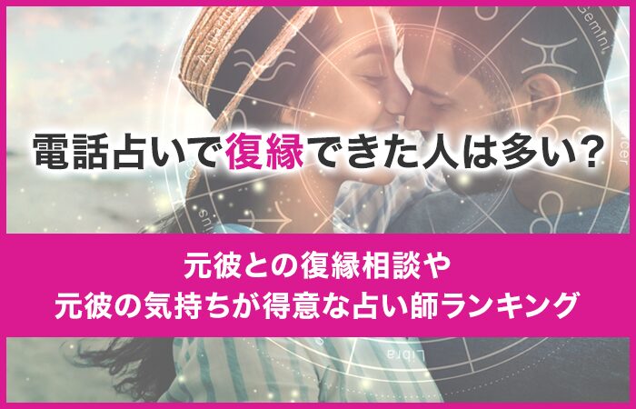 電話占いで復縁できた人は多い？元彼との復縁相談や元彼の気持ちが得意な占い師ランキング